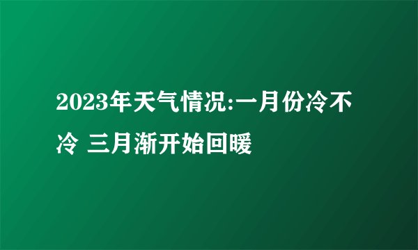 2023年天气情况:一月份冷不冷 三月渐开始回暖