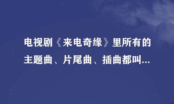 电视剧《来电奇缘》里所有的主题曲、片尾曲、插曲都叫什么名字?