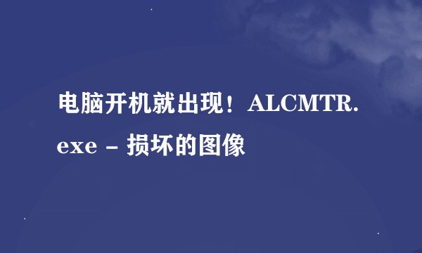 电脑开机就出现！ALCMTR.exe - 损坏的图像