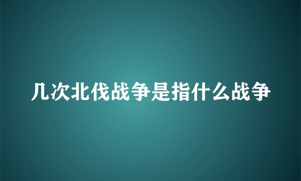 几次北伐战争是指什么战争