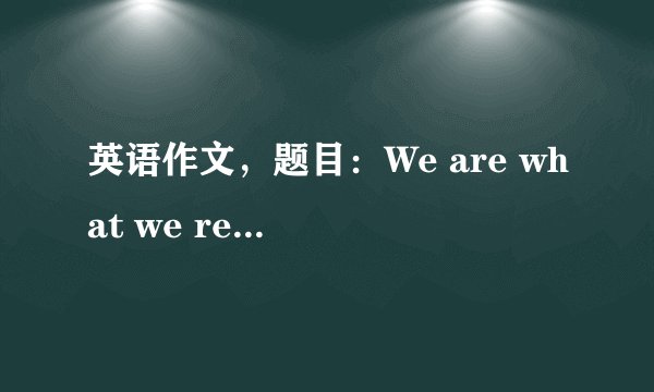 英语作文,题目:We are what we read 高中水平。 求不要粘贴复制,原创噢~谢谢~