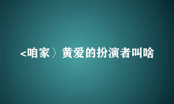 <咱家〉黄爱的扮演者叫啥