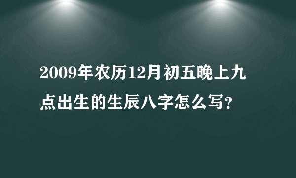 2009年农历12月初五晚上九点出生的生辰八字怎么写?