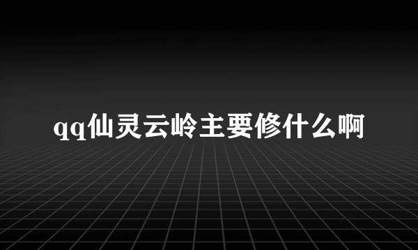 qq仙灵云岭主要修什么啊