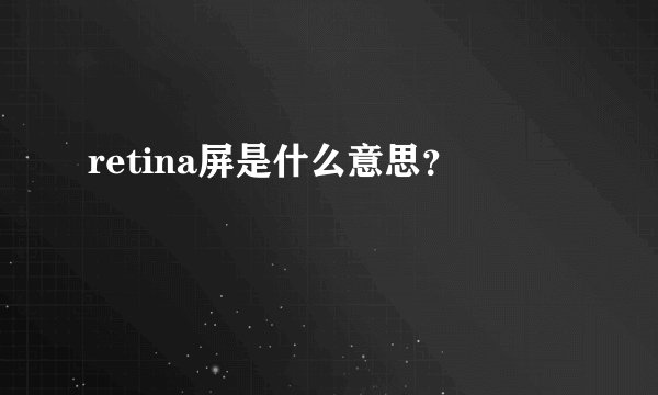 retina屏是什么意思？