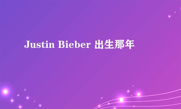 Justin Bieber 出生那年