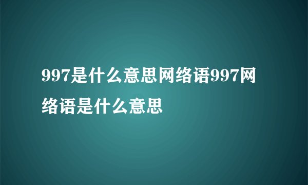 997是什么意思网络语997网络语是什么意思
