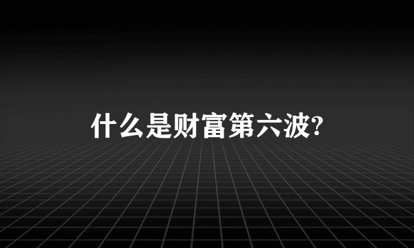 什么是财富第六波?