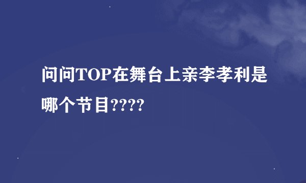 问问TOP在舞台上亲李孝利是哪个节目????