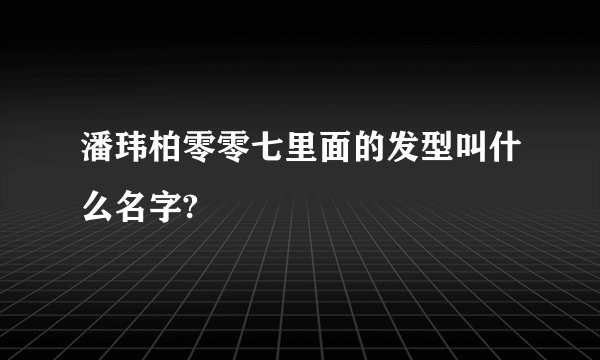 潘玮柏零零七里面的发型叫什么名字?