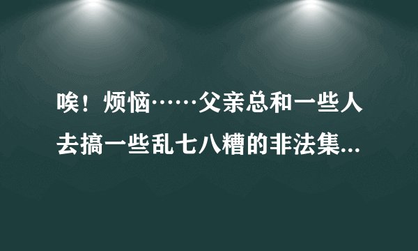唉！烦恼……父亲总和一些人去搞一些乱七八糟的非法集资的传销项目公司，还说投资后，公司会送房送车。他