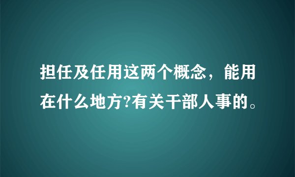 担任及任用这两个概念，能用在什么地方?有关干部人事的。