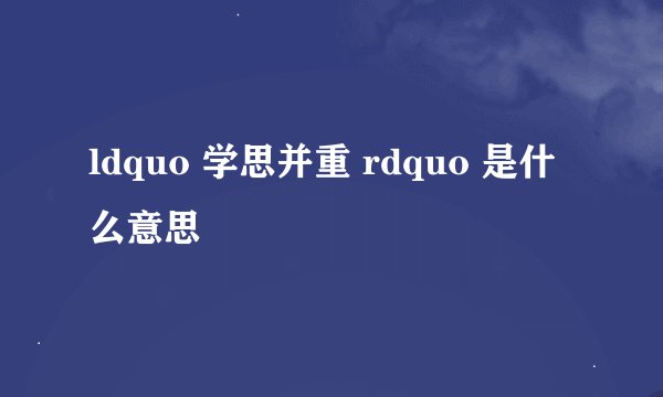 ldquo 学思并重 rdquo 是什么意思