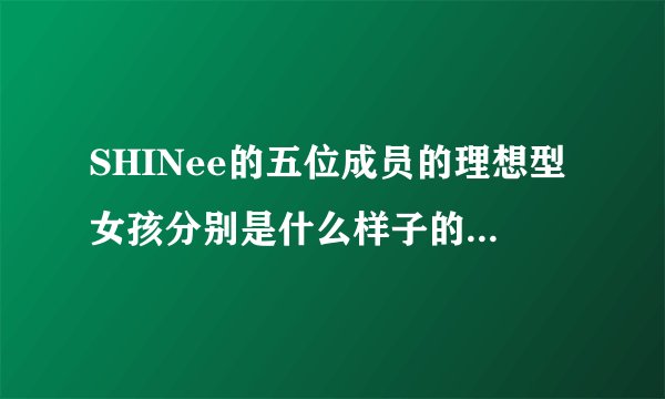 SHINee的五位成员的理想型女孩分别是什么样子的.....？