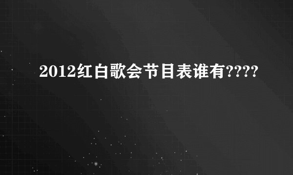 2012红白歌会节目表谁有????