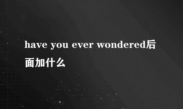 have you ever wondered后面加什么