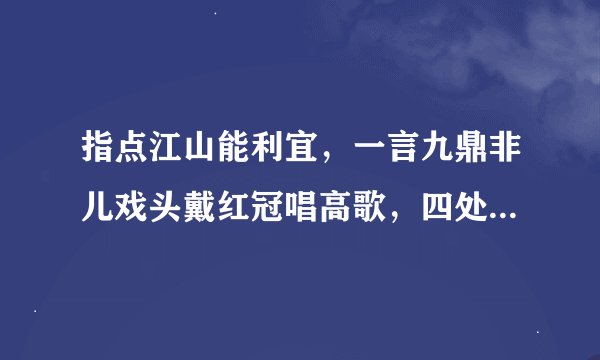 指点江山能利宜，一言九鼎非儿戏头戴红冠唱高歌，四处奔波没奈何.打一生肖