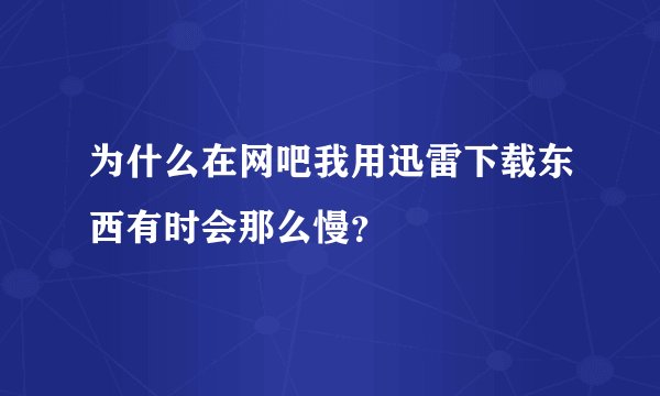 为什么在网吧我用迅雷下载东西有时会那么慢？