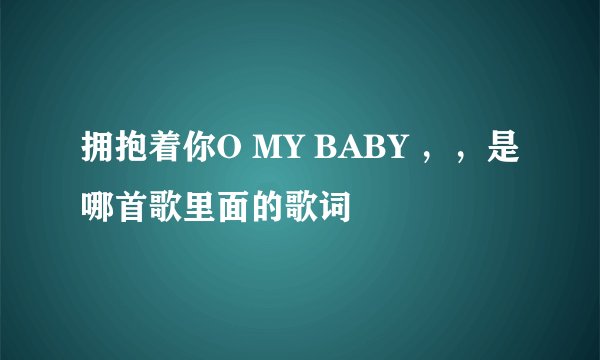 拥抱着你O MY BABY ，，是哪首歌里面的歌词