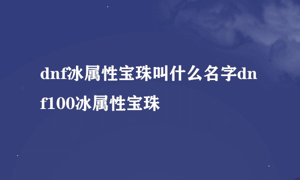 dnf冰属性宝珠叫什么名字dnf100冰属性宝珠