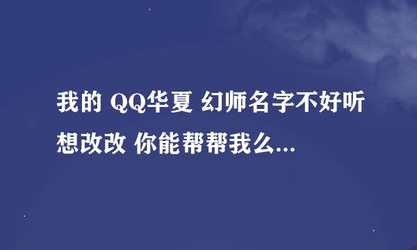 我的 QQ华夏 幻师名字不好听想改改 你能帮帮我么 要霸气的 好听的，还有符号的，6个字一下的 帮帮忙 谢谢