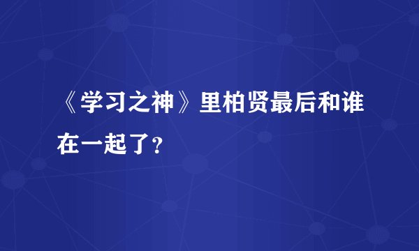 《学习之神》里柏贤最后和谁在一起了？