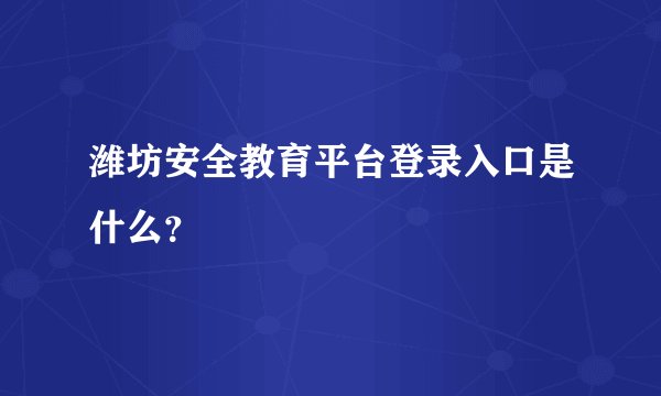 潍坊安全教育平台登录入口是什么？