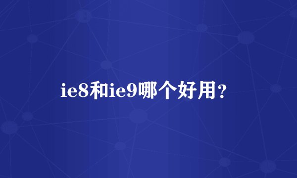 ie8和ie9哪个好用？