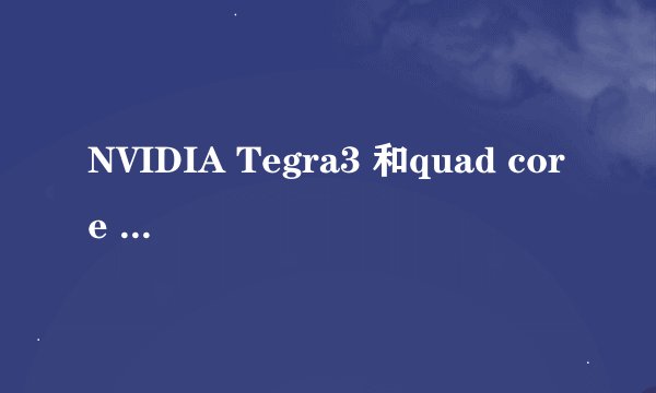 NVIDIA Tegra3 和quad core 到底哪个才是四核的意思! 查了好多 怎么时候的都有~