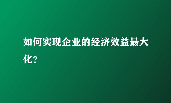 如何实现企业的经济效益最大化？