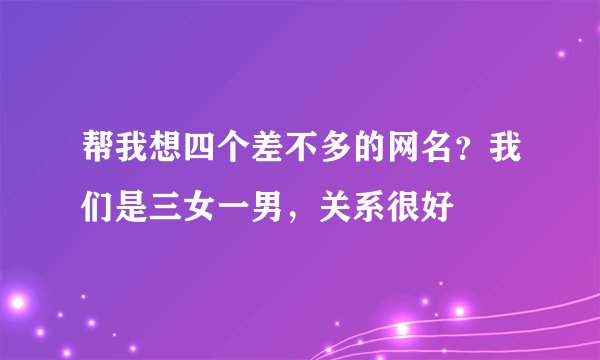 帮我想四个差不多的网名？我们是三女一男，关系很好