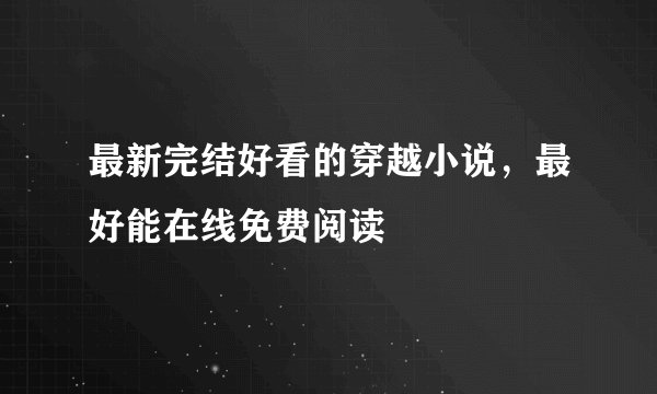 最新完结好看的穿越小说，最好能在线免费阅读