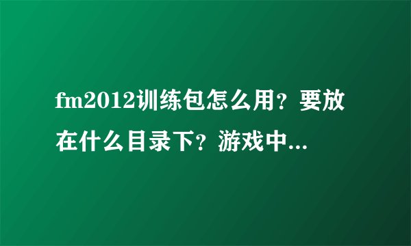 fm2012训练包怎么用？要放在什么目录下？游戏中要如何操作才能用上？谢谢