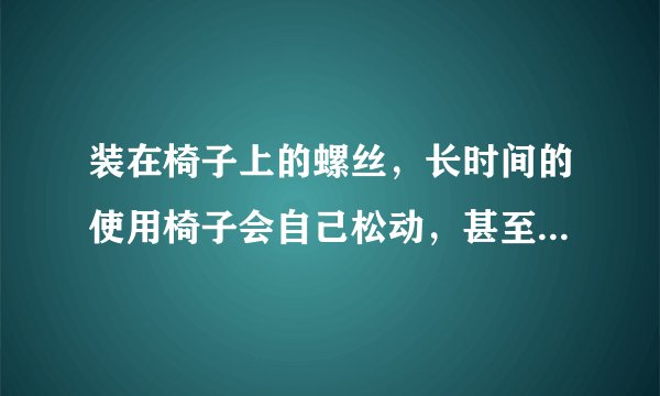 装在椅子上的螺丝，长时间的使用椅子会自己松动，甚至是脱落，怎么用物理名词来解释这一现象呢？