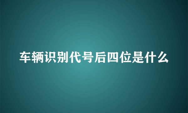 车辆识别代号后四位是什么