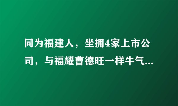 同为福建人，坐拥4家上市公司，与福耀曹德旺一样牛气的玻璃大王