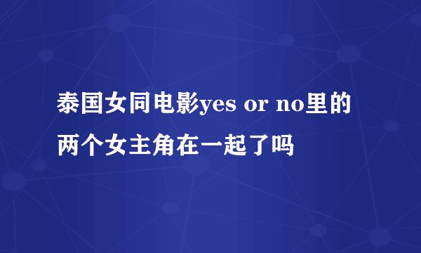 泰国女同电影yes or no里的两个女主角在一起了吗