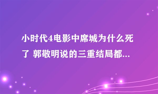 小时代4电影中席城为什么死了 郭敬明说的三重结局都有什么 谢谢解答！