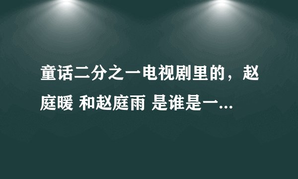 童话二分之一电视剧里的，赵庭暖 和赵庭雨 是谁是一个人吗？