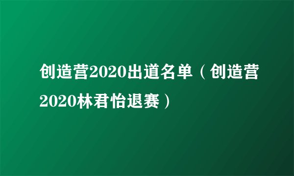 创造营2020出道名单（创造营2020林君怡退赛）