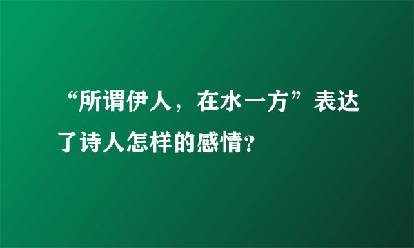 “所谓伊人，在水一方”表达了诗人怎样的感情？