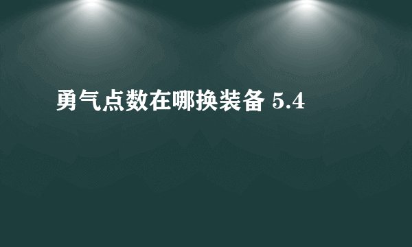 勇气点数在哪换装备 5.4
