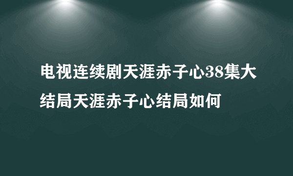 电视连续剧天涯赤子心38集大结局天涯赤子心结局如何