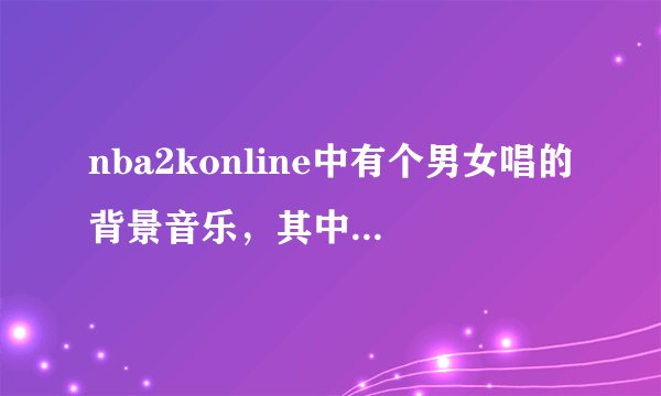 nba2konline中有个男女唱的背景音乐，其中有句歌词是“with you,with me,w