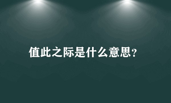 值此之际是什么意思？