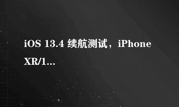 iOS 13.4 续航测试，iPhone XR/11 更耐用