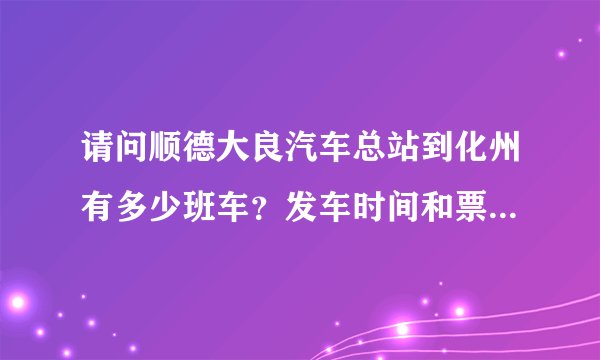 请问顺德大良汽车总站到化州有多少班车？发车时间和票价是多少？谢谢