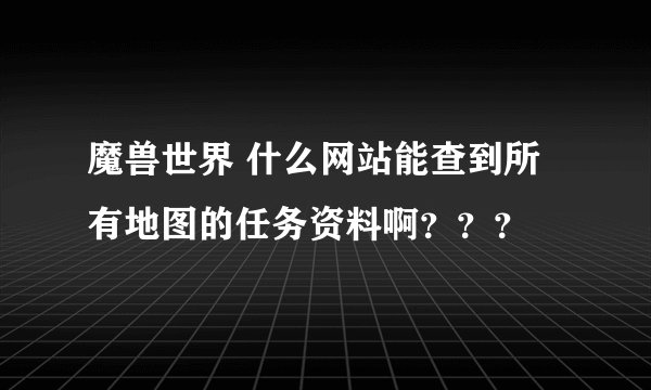 魔兽世界 什么网站能查到所有地图的任务资料啊？？？