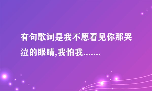 有句歌词是我不愿看见你那哭泣的眼睛,我怕我.......