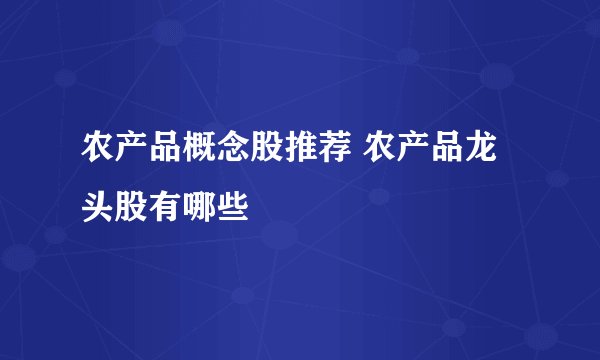 农产品概念股推荐 农产品龙头股有哪些